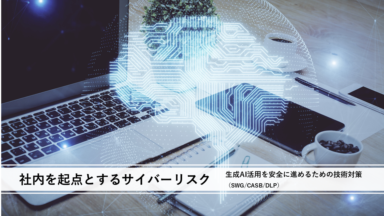 社内を起点とするサイバーリスク 生成AI活用を安全に進めるための技術対策