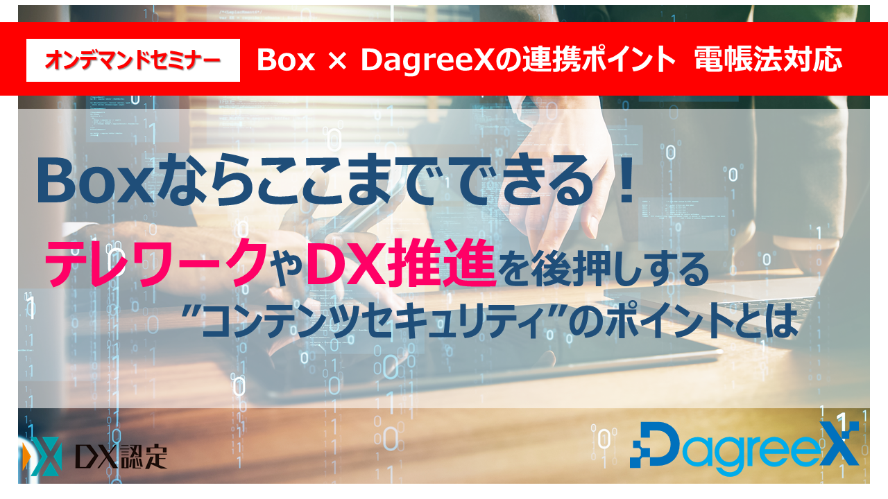 Boxならここまでできる！
テレワークやDX推進を後押しする”コンテンツセキュリティ”のポイントとは
～「電帳法」にも対応！BoxとDagreeXの連携ソリューションで始めるDXの第一歩～