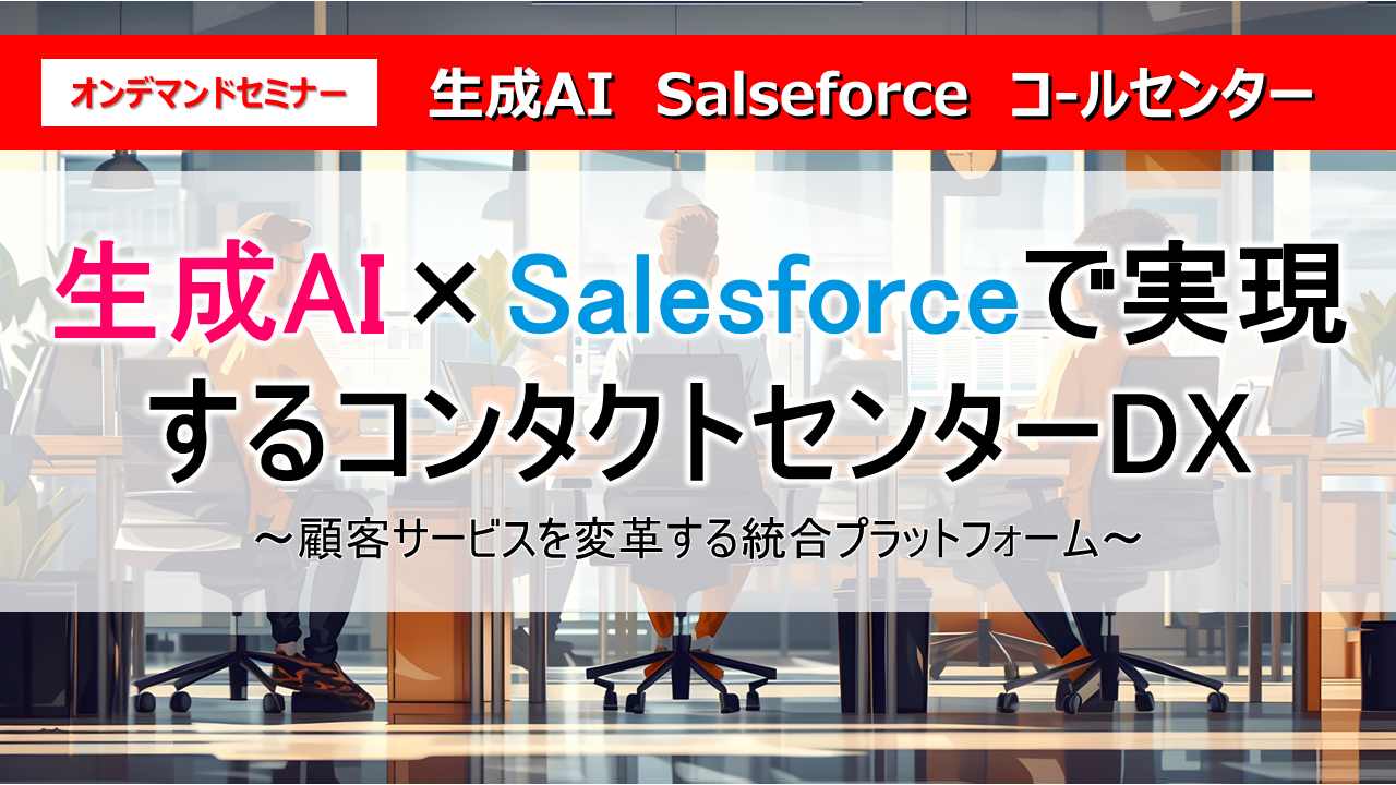 生成AI×Salesforceで実現するコンタクトセンターDX
～顧客サービスを変革する統合プラットフォーム～