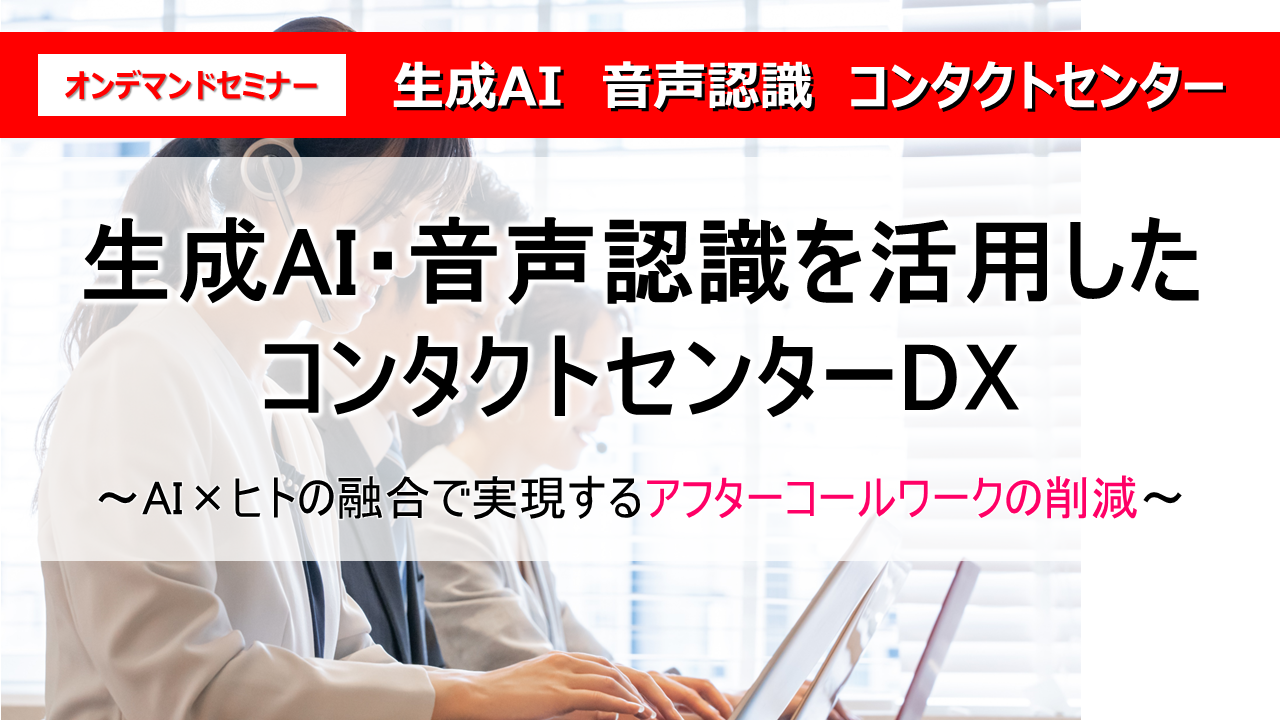 生成AI・音声認識を活用したコンタクトセンターDX
～AI×ヒトの融合で実現するアフターコールワークの削減～