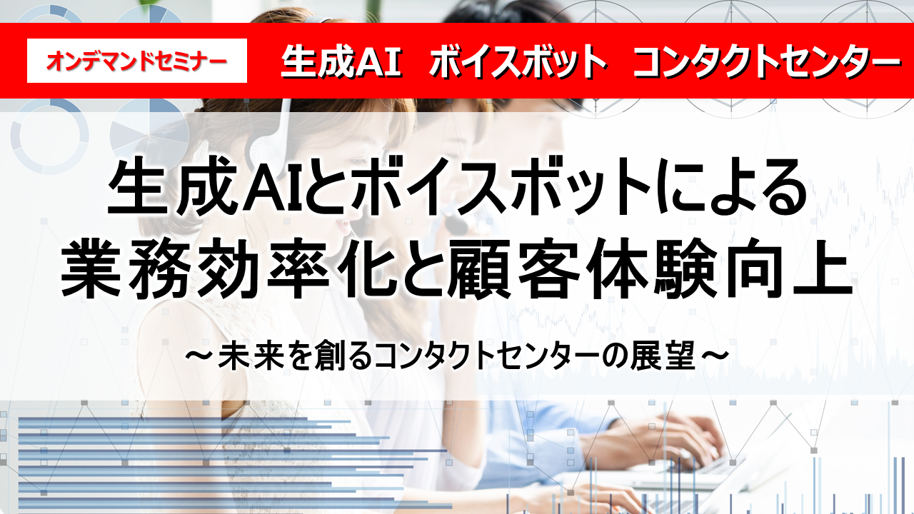 【最新事例を大公開！】
生成AIとボイスボットによる業務効率化と顧客体験向上
～未来を創るコンタクトセンターの展望～