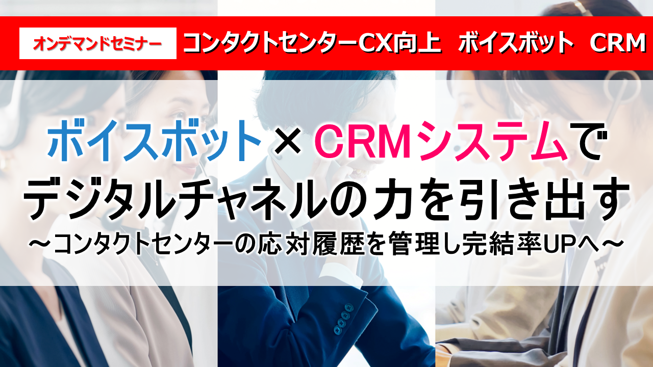 ボイスボット×CRMシステムでデジタルチャネルの力を引き出す
～コンタクトセンターの応対履歴を管理し完結率UPへ～