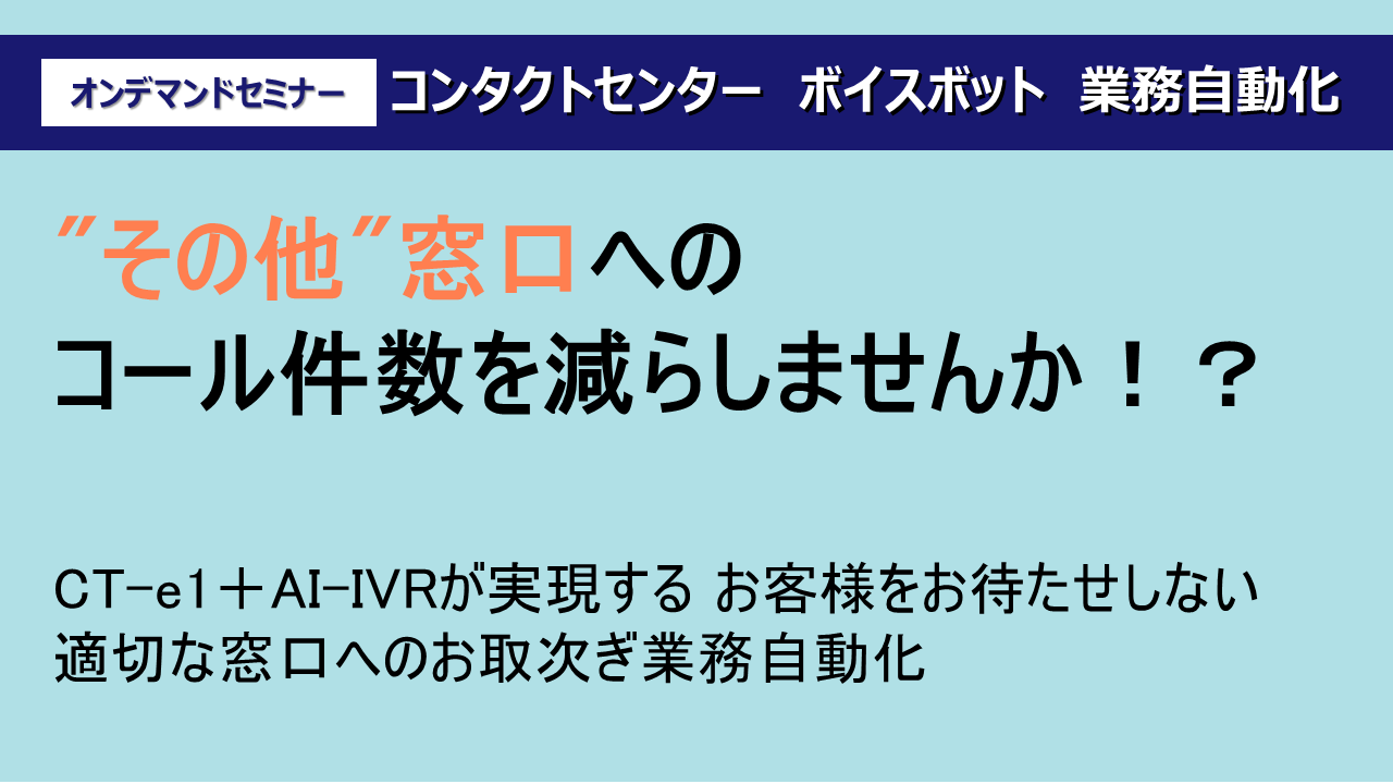 "その他"窓口へのコール件数を減らしませんか！？
CT-e1＋AI-IVRが実現するお客様をお待たせしない適切な窓口へのお取次ぎ業務自動化