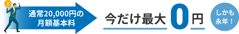 通常20,000円の月額基本料 今だけ最大0円 しかも永年！