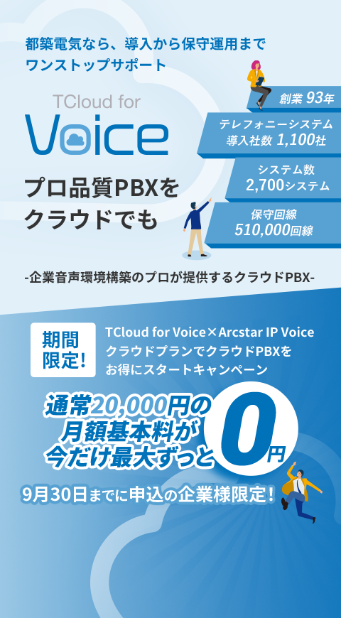 都築電気なら、導入から保守運用までワンストップサポート TCloud for Voice プロ品質PBXをクラウドでも 創業93年 テレフォニーシステム導入社数1,100社 システム数2,700システム 保守回線510,000回線 -企業音声環境構築のプロが提供するクラウドPBX- 期間限定！ TCloud for Voice×Arcstar IP VoiceクラウドプランでクラウドPBXをお得にスタートキャンペーン 通常20,000円の月額基本料が今だけ最大ずっと0円 9月30日までに申込の企業様限定！